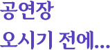 공연장 오시기 전에...
